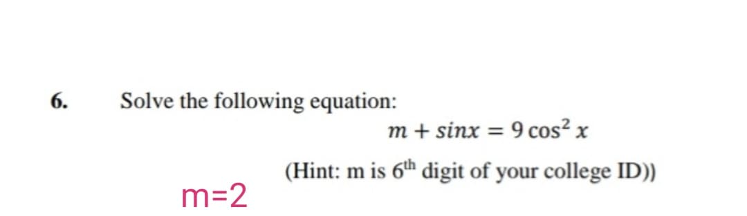 Solve the following equation:
m + sinx = 9 cos² x
(Hint: m is 6th digit of your college ID))
m=2
