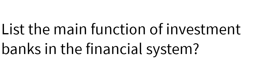 List the main function of investment
banks in the financial system?
