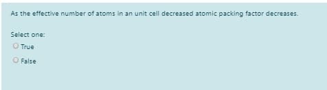 As the effective number of atoms in an unit cell decreased atomic packing factor decreases.
Select one:
O True
False
