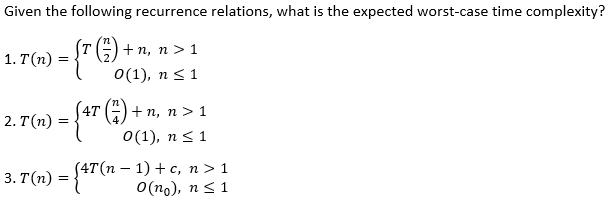 Given the following recurrence relations, what is the expected worst-case time complexity?
+ п, п > 1
1. T(n)
0(1), n<1
4T () + п, п > 1
2. T(п) :
0 (1), п < 1
(47 (п — 1) + с, n>1
3. T(n) = {" o(no), n< 1
