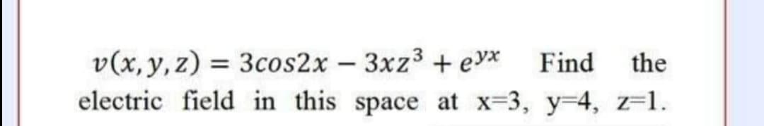 v(x,y, z) = 3cos2x – 3xz3 + eyx
electric field in this space at x-3, y=4, z=1.
Find
the
