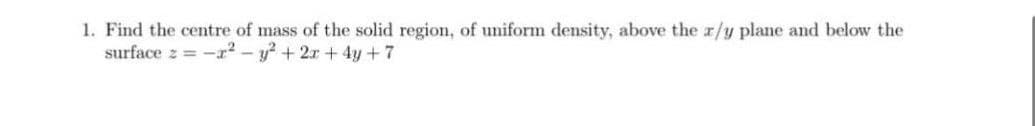 1. Find the centre of mass of the solid region, of uniform density, above the r/y plane and below the
surface z = -a - y + 2x + 4y + 7
