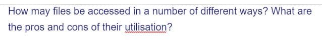 How may files be accessed in a number of different ways? What are
the pros and cons of their utilisation?