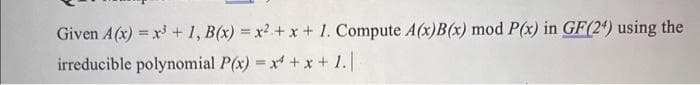 Given A(x) = x³ + 1, B(x) = x² +
irreducible polynomial P(x) = x
x + 1. Compute A(x)B(x) mod P(x) in GF(24) using the
+ x + 1. |