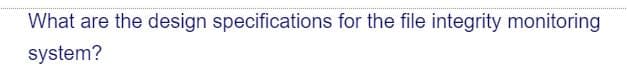 What are the design specifications for the file integrity monitoring
system?