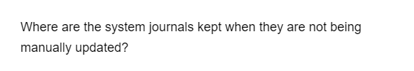 Where are the system journals kept when they are not being
manually updated?