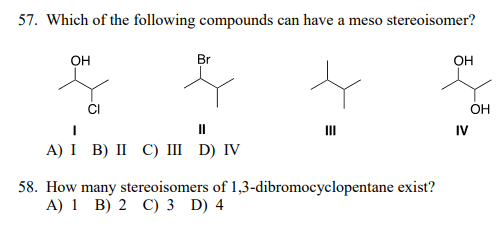 57. Which of the following compounds can have a meso stereoisomer?
он
Br
Он
OH
II
IV
А) I B) I С) ш D) IV
58. How many stereoisomers of 1,3-dibromocyclopentane exist?
A) 1 B) 2 C) 3 D) 4
