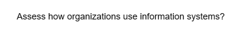 Assess how organizations use information systems?