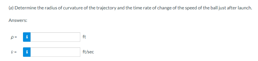 (a) Determine the radius of curvature of the trajectory and the time rate of change of the speed of the ball just after launch.
Answers:
p=
i
ft
i
ft/sec
