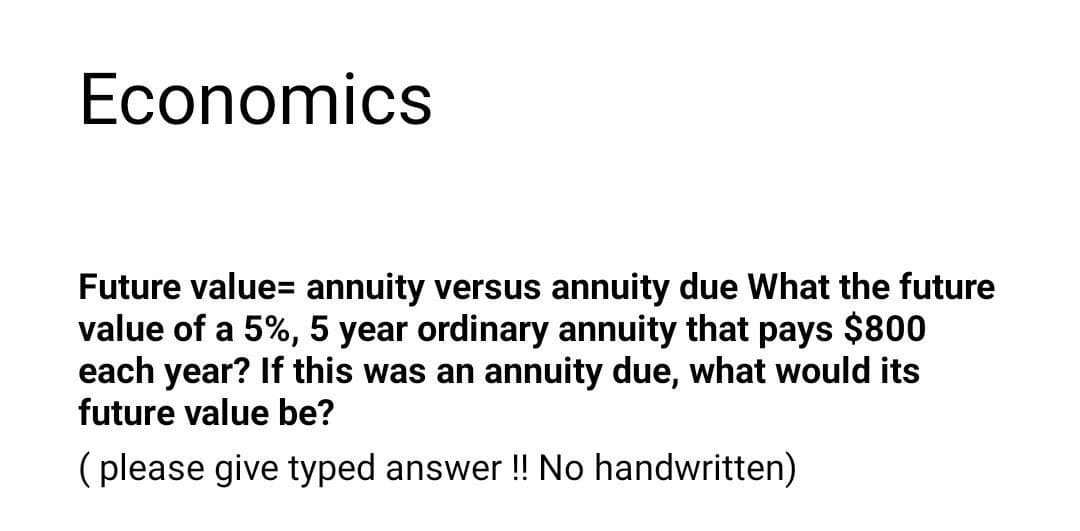 Economics
Future value= annuity versus annuity due What the future
value of a 5%, 5 year ordinary annuity that pays $800
each year? If this was an annuity due, what would its
future value be?
( please give typed answer ! No handwritten)
