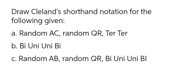 Draw Cleland's shorthand notation for the
following given:
a. Random AC, random QR, Ter Ter
b. Bi Uni Uni Bi
c. Random AB, random QR, Bi Uni Uni BI
