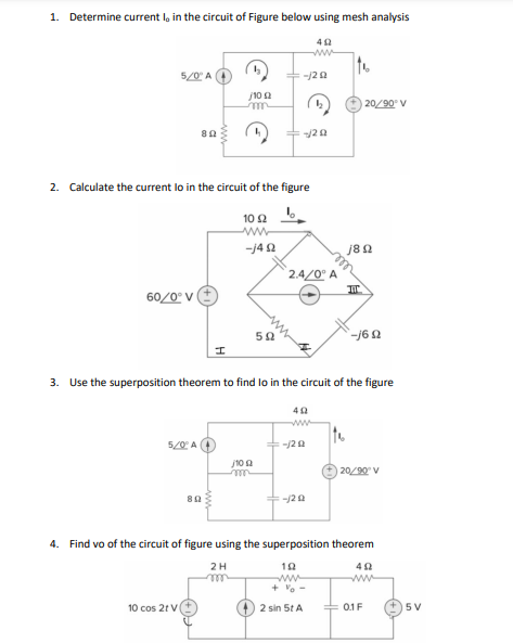 1. Determine current l, in the circuit of Figure below using mesh analysis
ww
5/0 A
j10 2
20/90 V
2. Calculate the current lo in the circuit of the figure
10 Ω
ww
-j4 2
j8 2
2.4/0° A
rell
60/0° V
3. Use the superposition theorem to find lo in the circuit of the figure
5/0 A
j10 a
20/90 V
-/20
4. Find vo of the circuit of figure using the superposition theorem
2H
ww
+ Vo -
ell
ww
10 cos 21 V
) 2 sin 5t A
0.1F
5V
ww4
