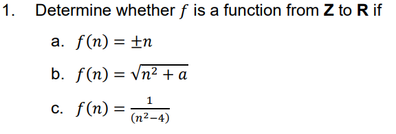 1.
Determine whether f is a function from Z to R if
а. f (n) %3D tn
b. f(n) = Vn² + a
%3|
1
с. f (n) —
(п2-4)
