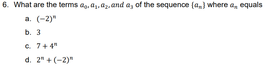 6. What are the terms ao, a,, a2, and az of the sequence {an} where an equals
а. (-2)"
b. 3
c. 7+ 4"
d. 2" + (-2)"
