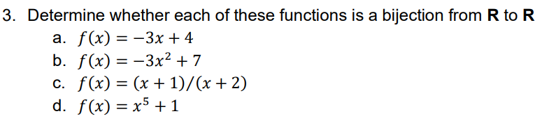 3. Determine whether each of these functions is a bijection from R to R
а. f(x) — — 3х + 4
b. f(x) = -3x² + 7
c. f(x) = (x + 1)/(x + 2)
d. f(x) = x5 +1
%3D
