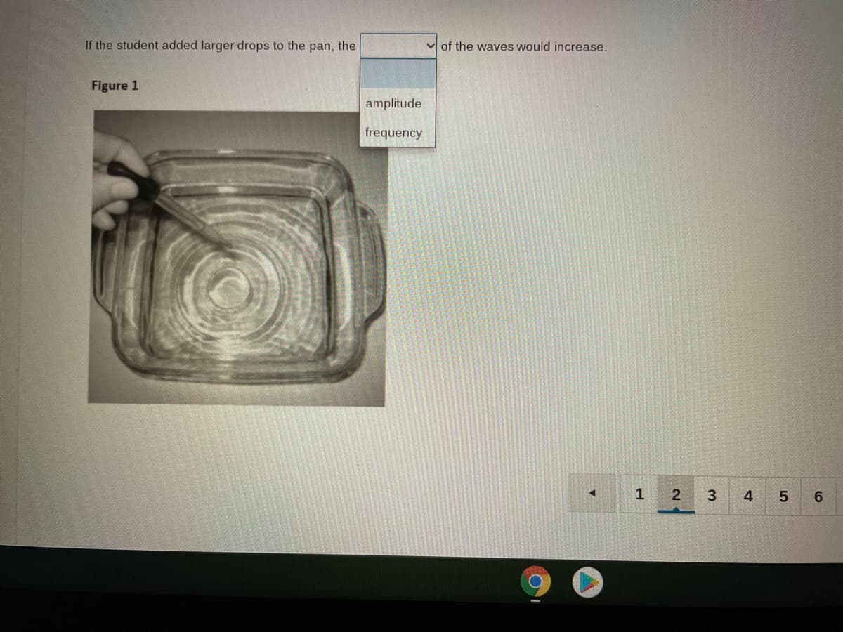 If the student added larger drops to the pan, the
of the waves would increase.
Figure 1
amplitude
frequency
1
4

