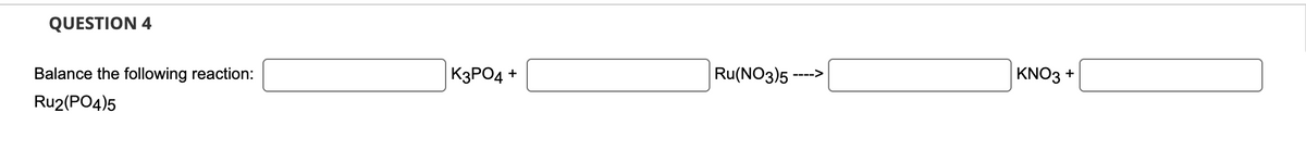 QUESTION 4
Balance the following reaction:
Ru2(PO4)5
K3PO4
+
Ru(NO3)5
---->
KNO3 +