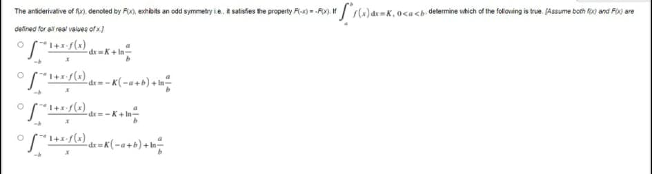 The antiderivative of fix), denoted by Fx), exhibits an odd symmetry ie, it salisfes the property F(-x) = -F). I/)dr=K,0<a<b•determine which of the folloving is true. JAssume both fix) and Fx) are
defined for all real values of x)
dr=K+ In-
+x/(x)
-dr=-K+ In-
