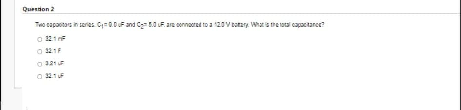 Question 2
Two capacitors in series, C;=9.0 uF and C2= 5.0 uF, are connected to a 12.0 V battery. What is the total capacitance?
O 32.1 mF
O 32.1F
O 321 uF
O 32.1 uF
