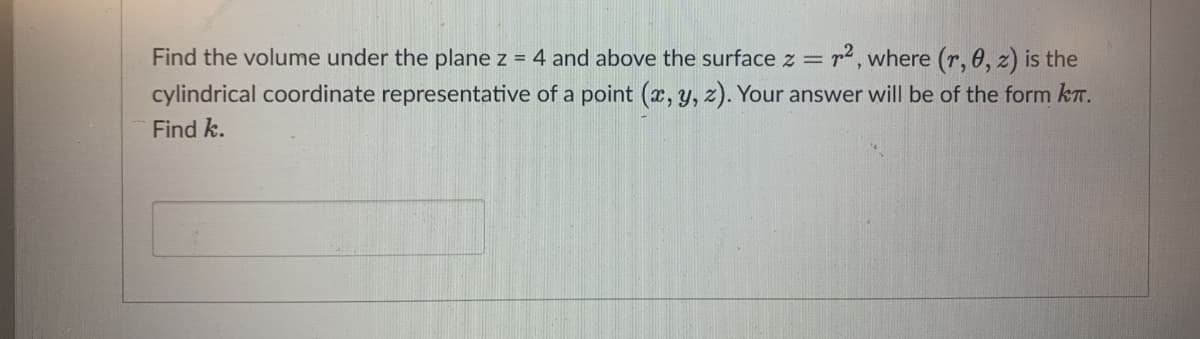 :r2, where (r, 0, 2) is the
Find the volume under the plane z = 4 and above the surface z =
cylindrical coordinate representative of a point (x, y, z). Your answer will be of the form kn.
Find k.