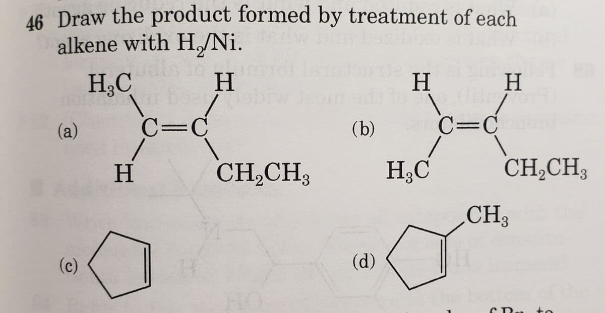 46 Draw the product formed by treatment of each
alkene with H/Ni.
(a)
(c)
H₂C
|
H
H
2015
C=C
CH₂CH3
(b)
(d)
H
H
2C=Cohonduc
H₂C
CH₂CH3
CH3
CRm