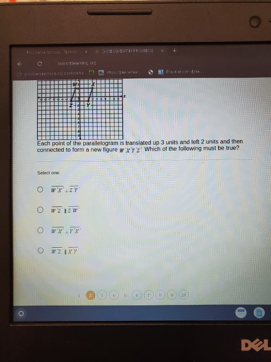 EISVIcerce Sonssle Tech
[ASSE SSMENT IN FROGRESS)
summtlearning.crg
RL https://z44.renlear.
O K! Play Kahoot! -Ente
O provicenceochools.org bookmarks
Each point of the parallelogram is translated up 3 units and left 2 units and then
connected to form a new figure w 'x'Y'z Which of the following must be true?
Select one:
w'x'1zY
w'z IZ w'
w'ZXY
DEL
