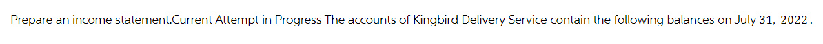 Prepare an income statement.Current Attempt in Progress The accounts of Kingbird Delivery Service contain the following balances on July 31, 2022.