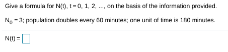 Give a formula for N(1), t= 0, 1, 2, ., on the basis of the information provided.
No = 3; population doubles every 60 minutes; one unit of time is 180 minutes.
N(t) =
