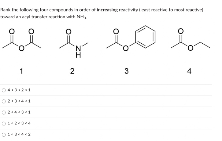 Rank the following four compounds in order of increasing reactivity (least reactive to most reactive)
toward an acyl transfer reaction with NH3.
0
1
4<3<2<1
O2<3<4 <1
2<4<3 <1
01<2<3<4
01<3<4 <2
2
3
4