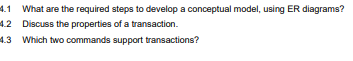 What are the required steps to develop a conceptual model, using ER diagrams?
4.2 Discuss the properties of a transaction.
4.3 Which two commands support transactions?
