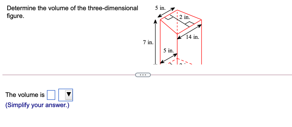 Determine the volume of the three-dimensional
5 in.
figure.
2 in.
14 in.
7 in.
5 in.
The volume is
(Simplify your answer.)
