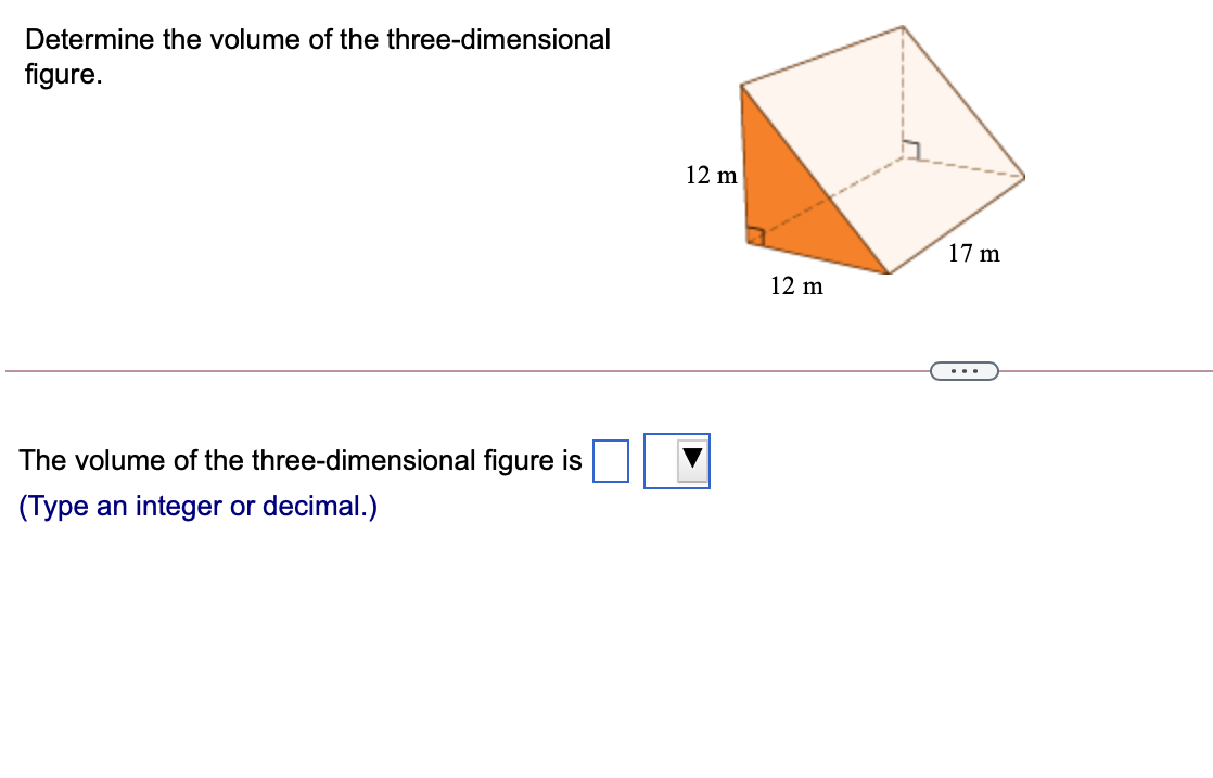 Determine the volume of the three-dimensional
figure.
12 m
17 m
12 m
The volume of the three-dimensional figure is
(Type an integer or decimal.)
