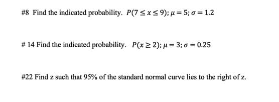 #8 Find the indicated probability. P(7 <x< 9); µ = 5; 0 = 1.2
# 14 Find the indicated probability. P(x2 2); µ = 3; 0 = 0.25
#22 Find z such that 95% of the standard normal curve lies to the right of z.
