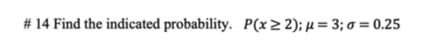 # 14 Find the indicated probability. P(x> 2); µ = 3; o = 0.25
