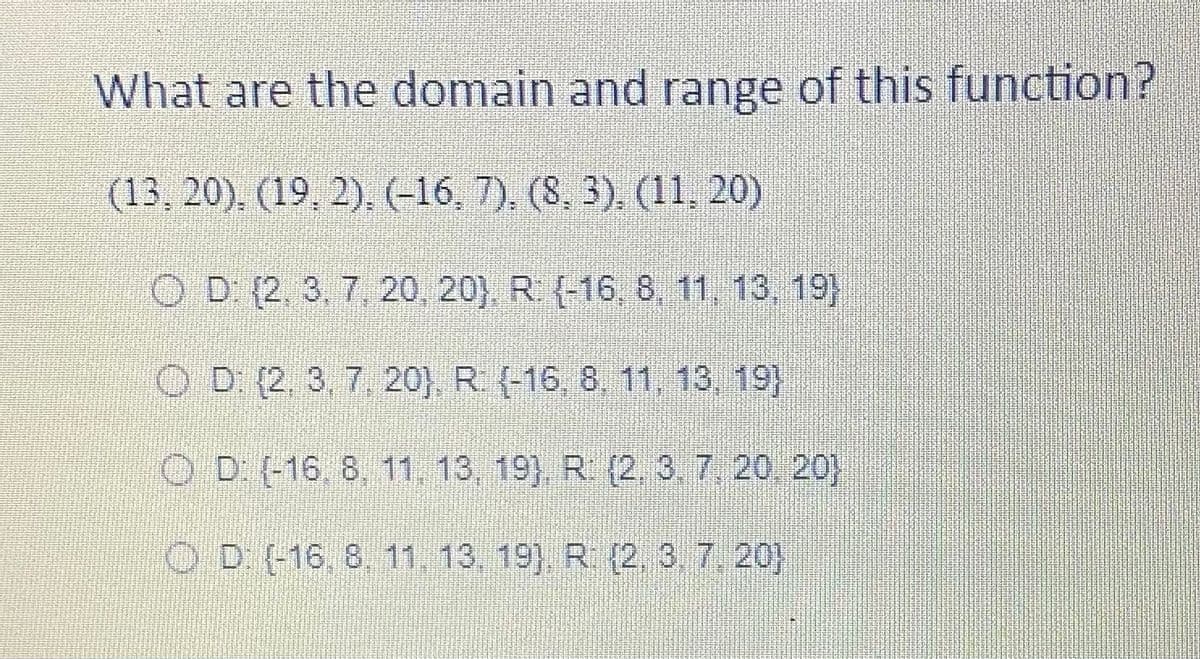 What are the domain and range of this function?
(13, 20). (19, 2), (-16, 7), (8, 3), (11, 20)
OD (2. 3. 7, 20, 20}. R (-16, 8, 11, 13, 19)
O D (2, 3, 7, 20}, R (-16, 8, 11. 13, 19)
OD (-16, 8, 11. 13, 19) R (2,3.7 20, 20)
O D (-16, 8. 11, 13, 19) R (2, 3, 7, 20)
