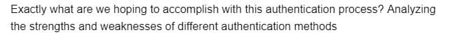 Exactly what are we hoping to accomplish with this authentication process? Analyzing
the strengths and weaknesses of different authentication methods