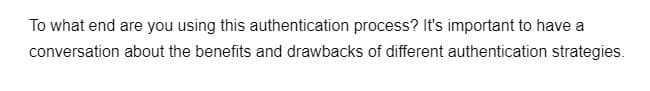 To what end are you using this authentication process? It's important to have a
conversation about the benefits and drawbacks of different authentication strategies.