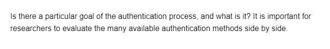 Is there a particular goal of the authentication process, and what is it? It is important for
researchers to evaluate the many available authentication methods side by side.