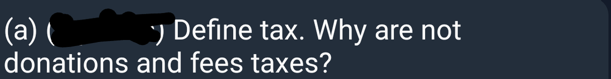 (a) (
donations and fees taxes?
y Define tax. Why are not
