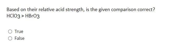 Based on their relative acid strength, is the given comparison correct?
HCIO3 > HBrO3
True
False