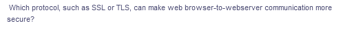 Which protocol, such as SSL or TLS, can make web browser-to-webserver communication more
secure?
