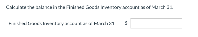 Calculate the balance in the Finished Goods Inventory account as of March 31.
Finished Goods Inventory account as of March 31
%24
