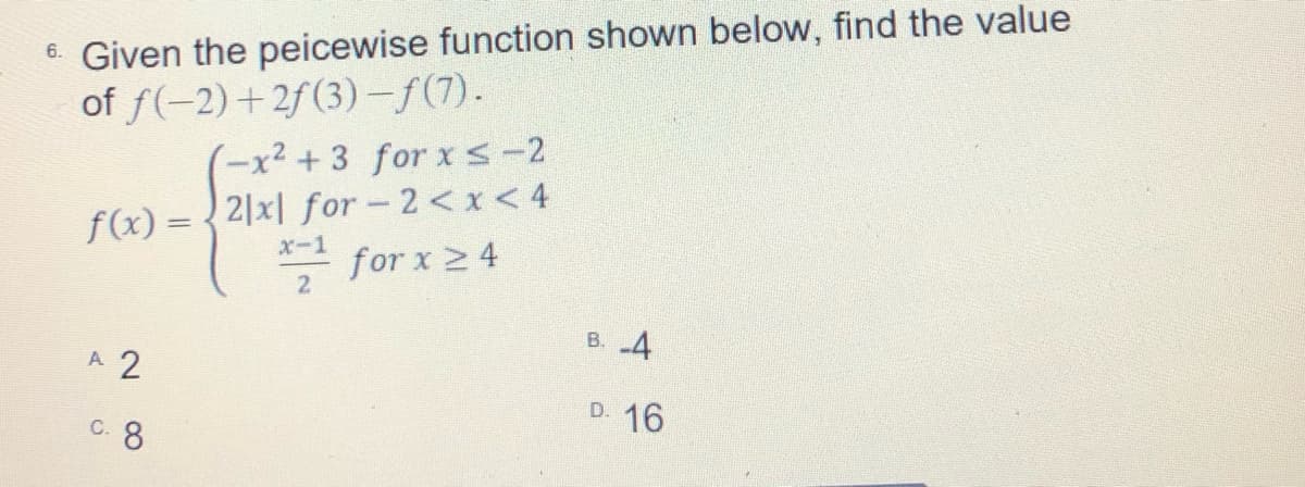 6. Given the peicewise function shown below, find the value
of f(-2)+2f(3) -f(7).
(-x² + 3 for x s-2
fx)= 2|지 for-2 <x < 4
국 for x 24
х-1
2
B. 4
A 2
D. 16
C. 8
