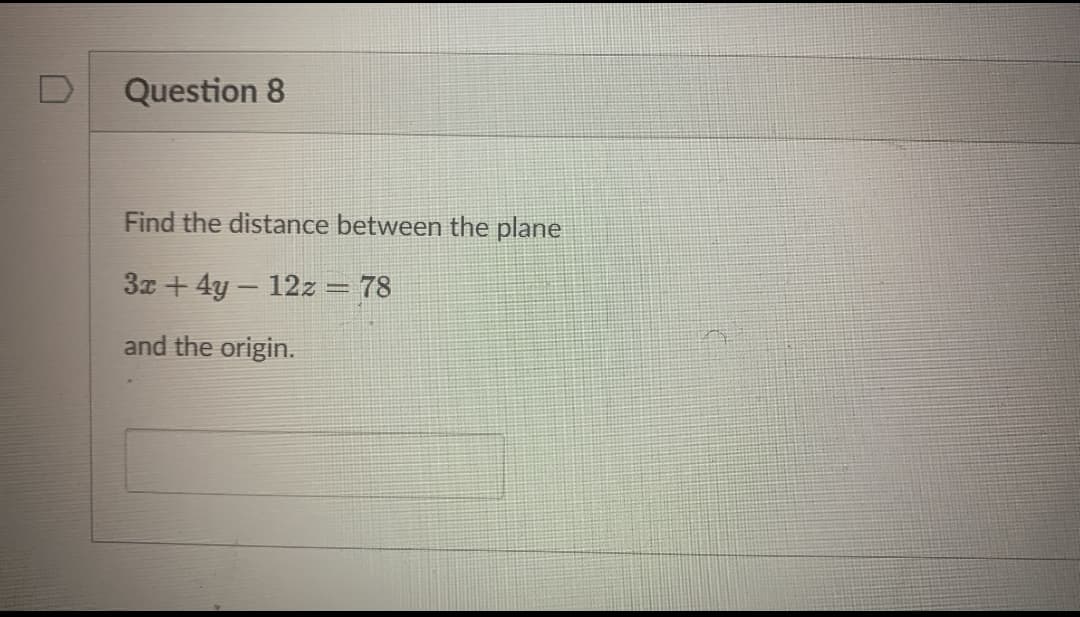 Question 8
Find the distance between the plane
3x + 4y - 12z = 78
and the origin.