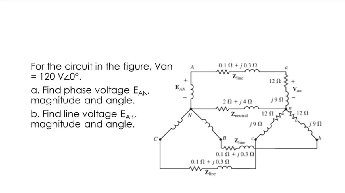 For the circuit in the figure, Van
= 120 V40°.
a. Find phase voltage EAN,
magnitude and angle.
b. Find line voltage EAB,
magnitude and angle.
+
EAN
A
www
0.102 + j 0.3 12
Zline
2 Ω + j4Ω
Z-neutral
Zinc
+ j 0.3 Ω
B
01 Ω
01 Ω + j 03 Ω
www
Zine
m
12 Ω
j9Ω
12 Ω
j9n
a
+
an
12 02