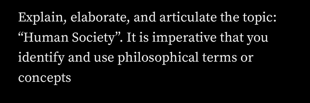 Explain, elaborate, and articulate the topic:
"Human Society". It is imperative that you
identify and use philosophical terms or
concepts