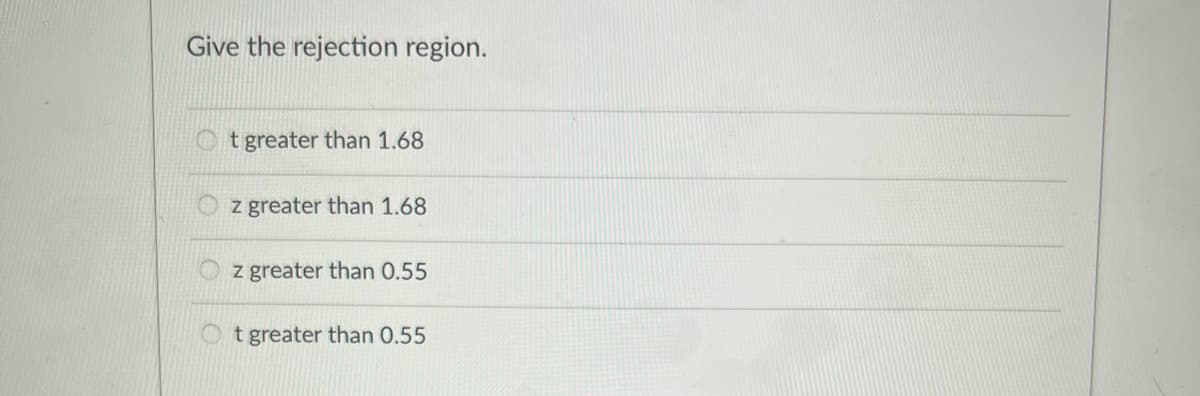 Give the rejection region.
O t greater than 1.68
z greater than 1.68
z greater than 0.55
t greater than 0.55
