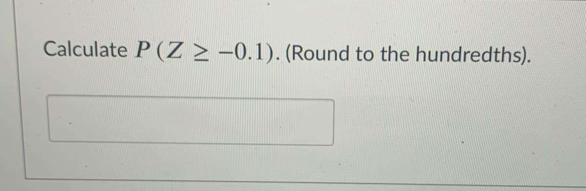 Calculate P (Z >-0.1). (Round to the hundredths).
