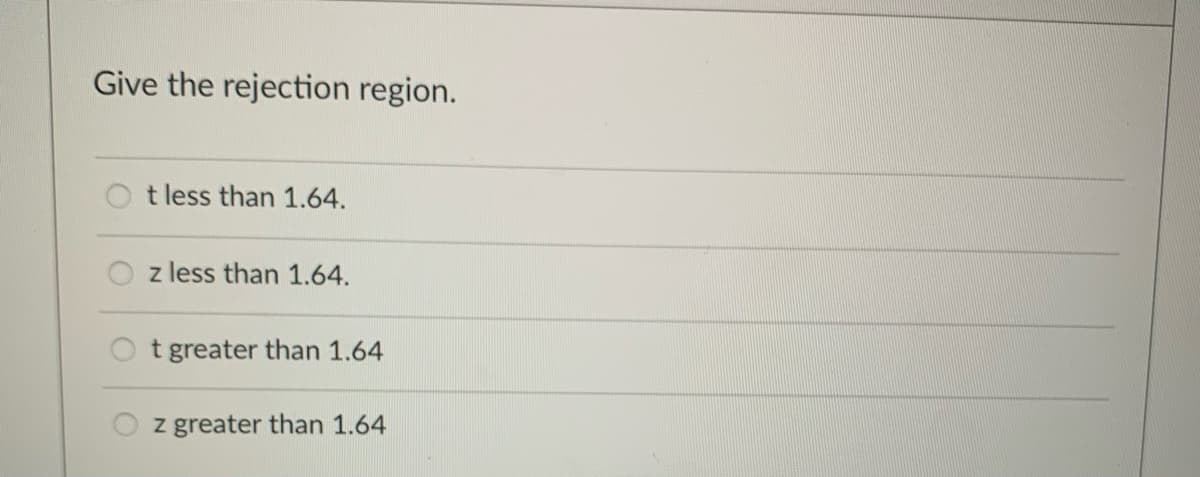 Give the rejection region.
t less than 1.64.
z less than 1.64.
t greater than 1.64
z greater than 1.64
