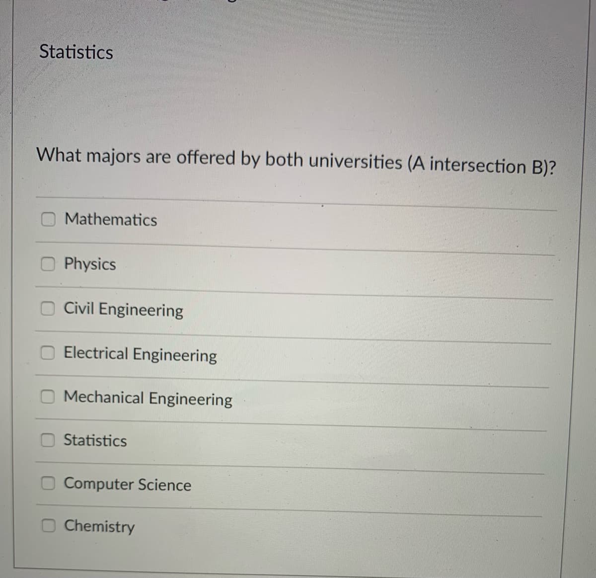 Statistics
What majors are offered by both universities (A intersection B)?
Mathematics
Physics
Civil Engineering
Electrical Engineering
Mechanical Engineering
Statistics
Computer Science
Chemistry
